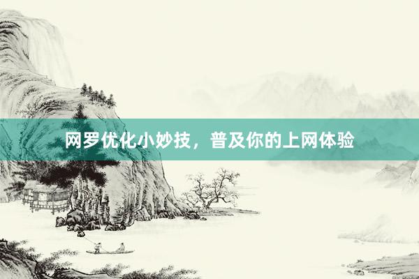 网罗优化小妙技，普及你的上网体验